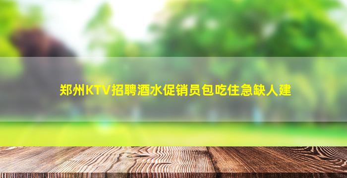 郑州KTV招聘酒水促销员包吃住急缺人建