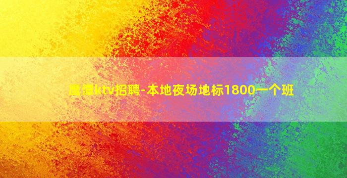 鹰潭ktv招聘-本地夜场地标1800一个班